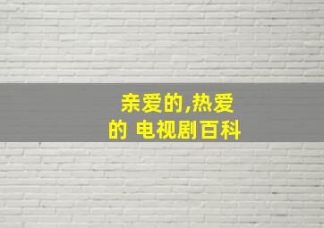 亲爱的,热爱的 电视剧百科